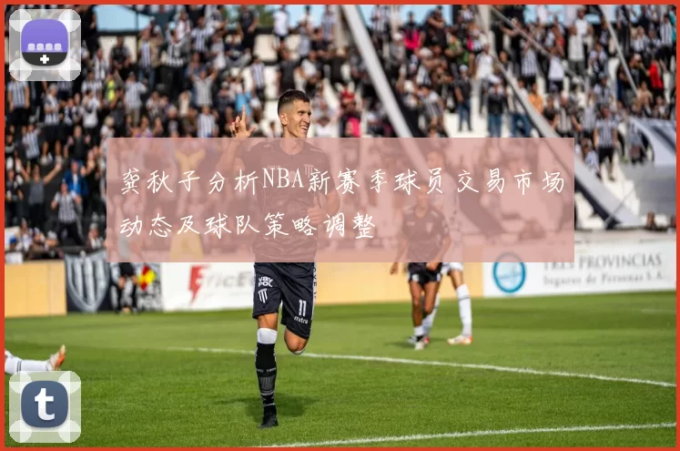 龚秋子分析NBA新赛季球员交易市场动态及球队策略调整