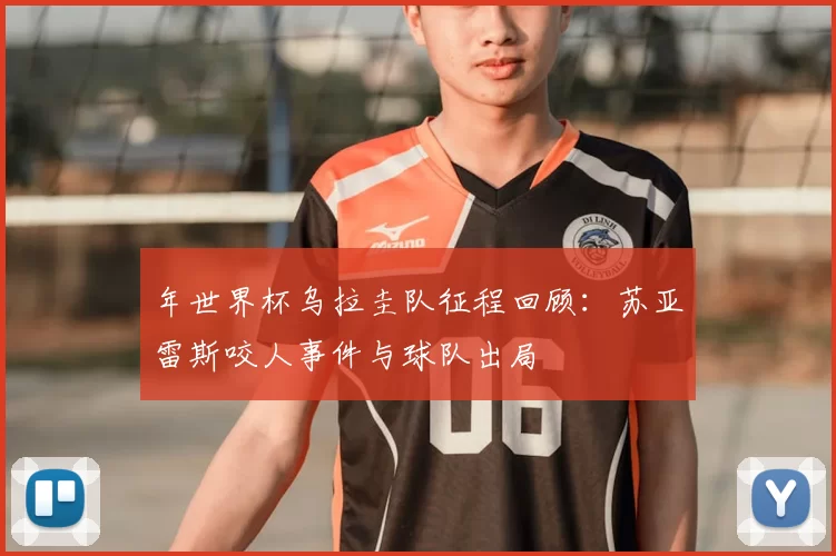 年世界杯乌拉圭队征程回顾:苏亚雷斯咬人事件与球队出局