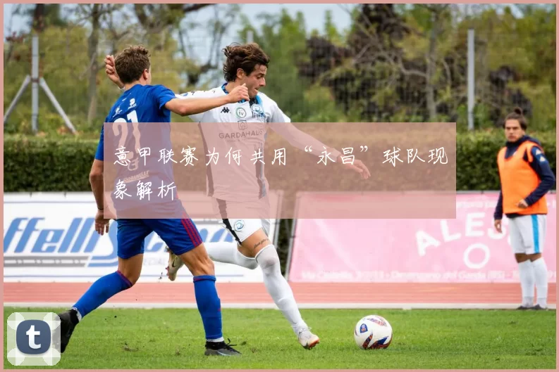 意甲联赛为何共用“永昌”球队现象解析