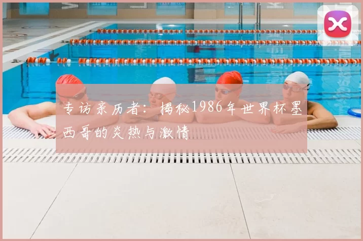 专访亲历者：揭秘1986年世界杯墨西哥的炎热与激情