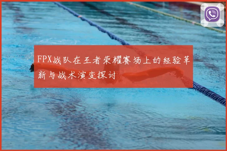 FPX战队在王者荣耀赛场上的经验革新与战术演变探讨