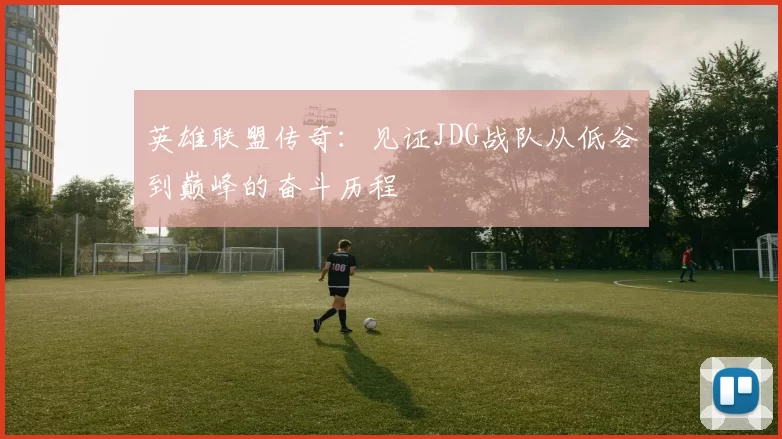 英雄联盟传奇：见证JDG战队从低谷到巅峰的奋斗历程
