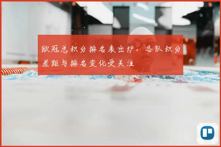 欧冠总积分排名表出炉，各队积分差距与排名变化受关注