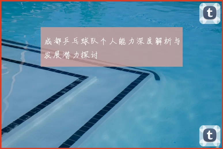 成都乒乓球队个人能力深度解析与发展潜力探讨