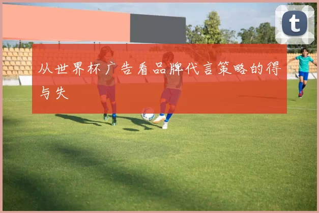 从世界杯广告看品牌代言策略的得与失