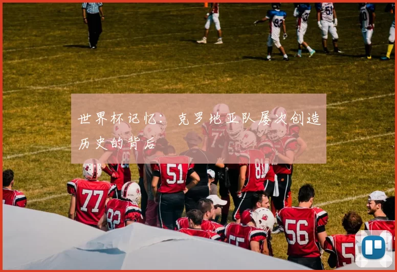 世界杯记忆:克罗地亚队屡次创造历史的背后