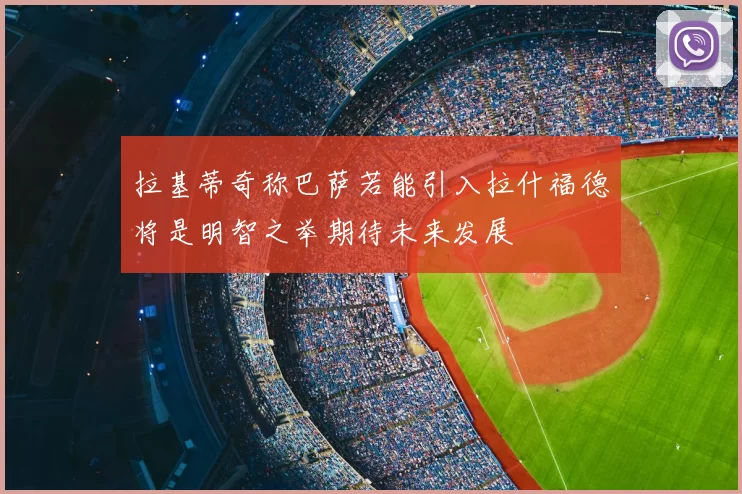 拉基蒂奇称巴萨若能引入拉什福德将是明智之举期待未来发展