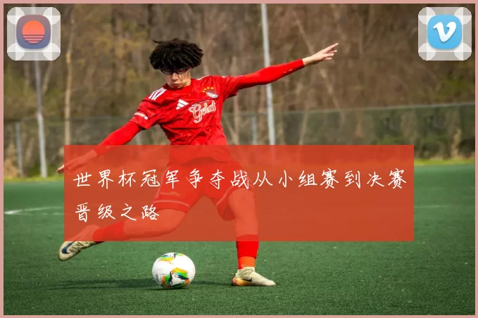 世界杯冠军争夺战从小组赛到决赛晋级之路
