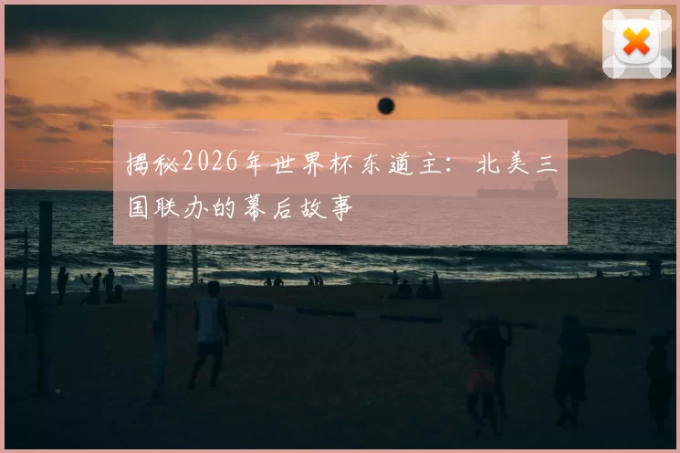 揭秘2026年世界杯东道主：北美三国联办的幕后故事