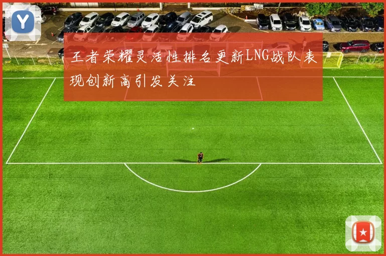 王者荣耀灵活性排名更新LNG战队表现创新高引发关注