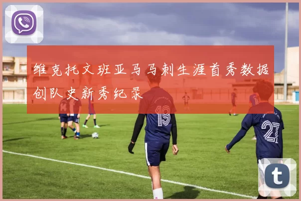 维克托文班亚马马刺生涯首秀数据创队史新秀纪录