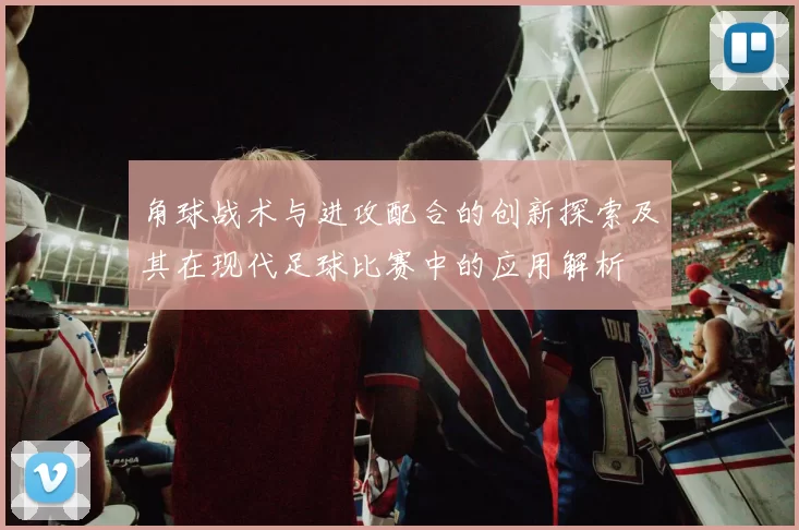 角球战术与进攻配合的创新探索及其在现代足球比赛中的应用解析