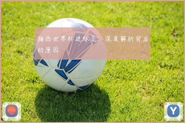 梅西世界杯进球荒:深度解析背后的原因