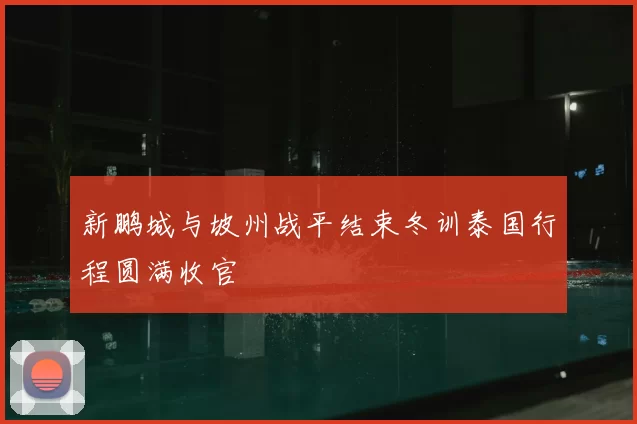新鹏城与坡州战平结束冬训泰国行程圆满收官